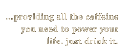 Providing all the caffeine you need to power your life.